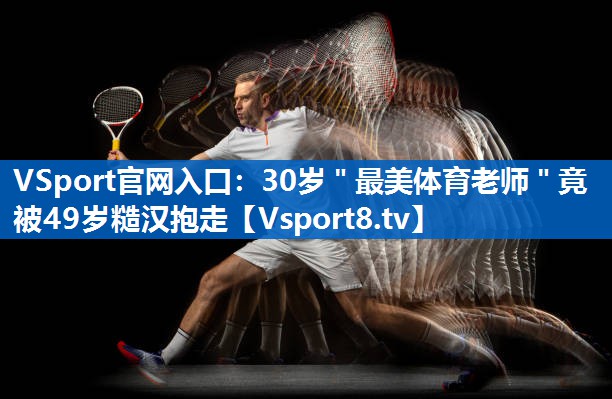 <strong>VSport官网入口：30岁＂最美体育老师＂竟被49岁糙汉抱走</strong>