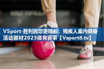 VSport-胜利因您更精彩：残疾人室内健身活动器材2023体育赛事