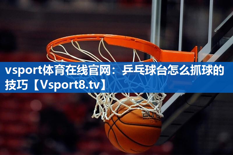 vsport体育在线官网：乒乓球台怎么抓球的技巧