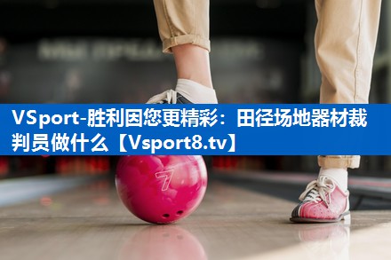 VSport-胜利因您更精彩：田径场地器材裁判员做什么