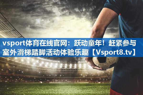 vsport体育在线官网：跃动童年！赶紧参与室外滑梯踏脚活动体验乐趣