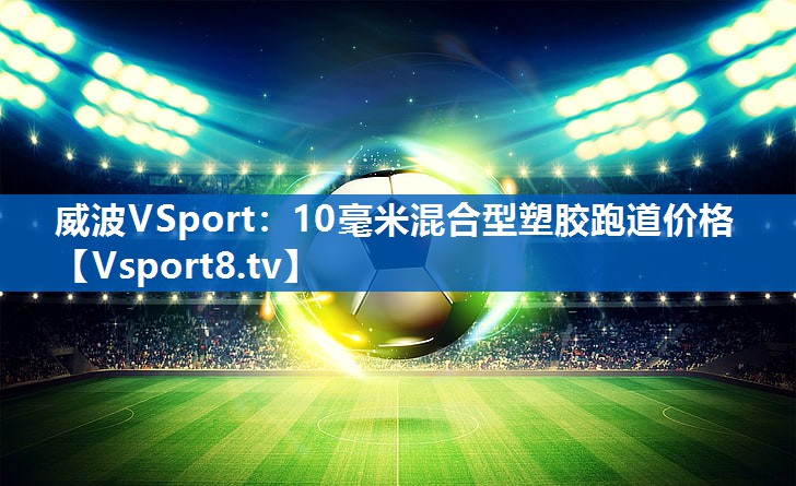 <strong>威波VSport：10毫米混合型塑胶跑道价格</strong>