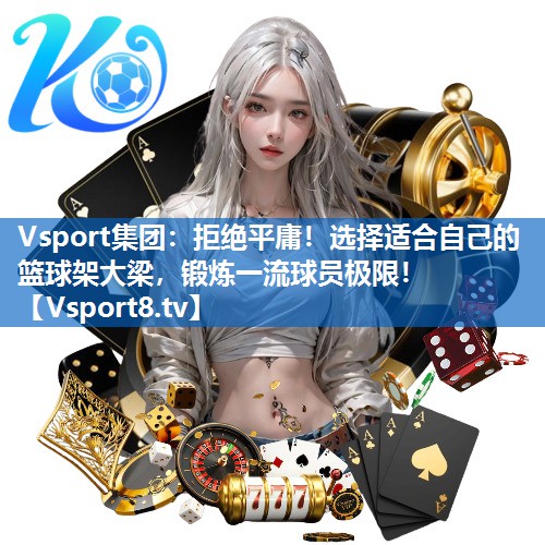 Vsport集团：拒绝平庸！选择适合自己的篮球架大梁，锻炼一流球员极限！