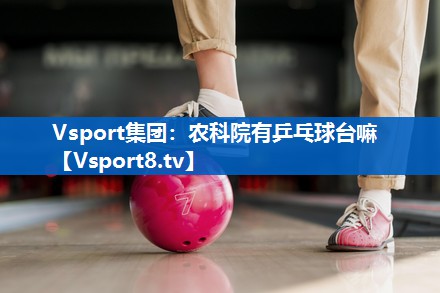 <strong>Vsport集团：农科院有乒乓球台嘛</strong>