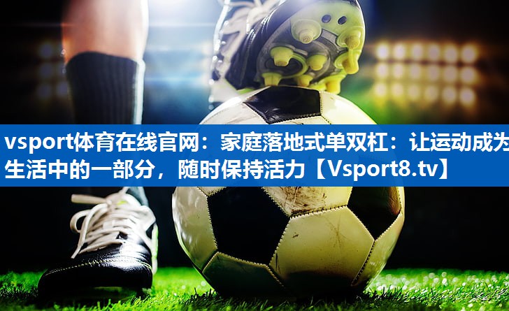 <strong>vsport体育在线官网：家庭落地式单双杠：让运动成为生活中的一部分，随时保持活力</strong>