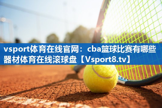 <strong>vsport体育在线官网：cba篮球比赛有哪些器材体育在线滚球盘</strong>