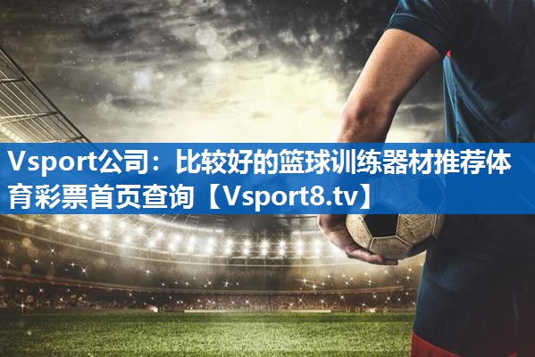 Vsport公司：比较好的篮球训练器材推荐体育彩票首页查询