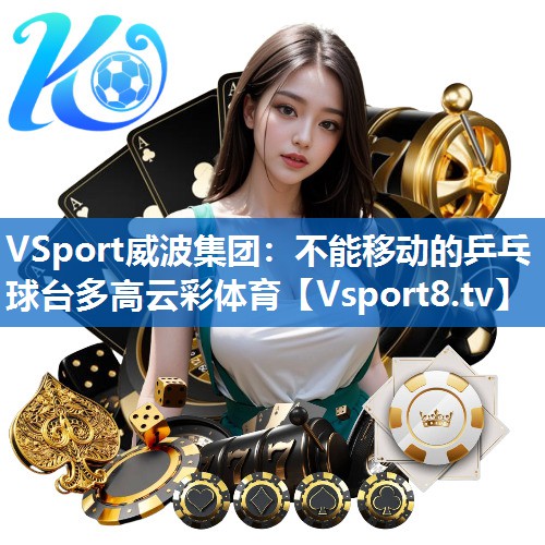 <strong>VSport威波集团：不能移动的乒乓球台多高云彩体育</strong>