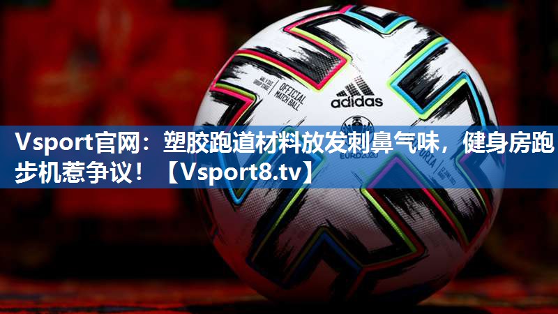 <strong>Vsport官网：塑胶跑道材料放发刺鼻气味，健身房跑步机惹争议！</strong>