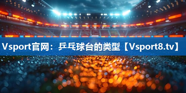Vsport官网：乒乓球台的类型