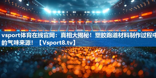 vsport体育在线官网：真相大揭秘！塑胶跑道材料制作过程中的气味来源！