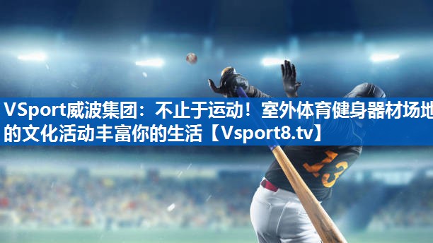 <strong>VSport威波集团：不止于运动！室外体育健身器材场地的文化活动丰富你的生活</strong>
