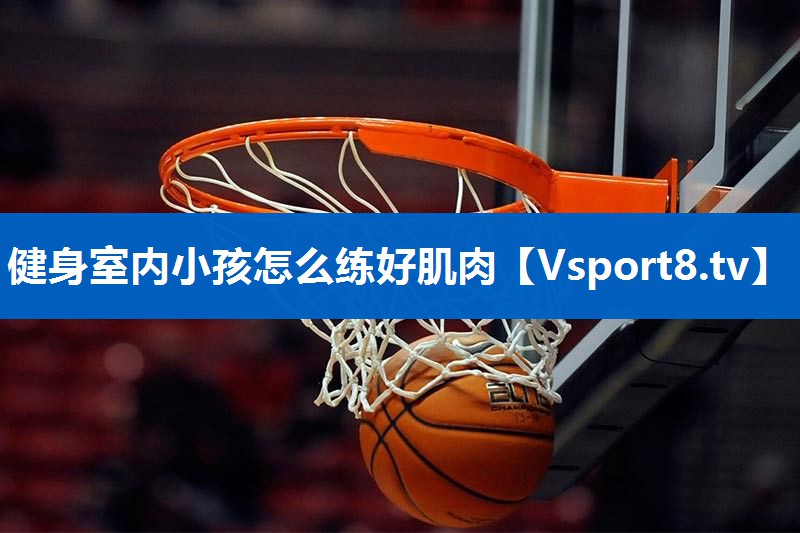 健身室内小孩怎么练好肌肉