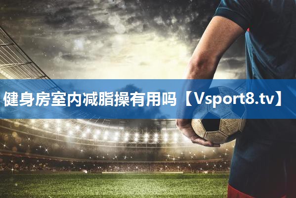 健身房室内减脂操有用吗