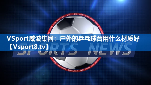 <strong>VSport威波集团：户外的乒乓球台用什么材质好</strong>