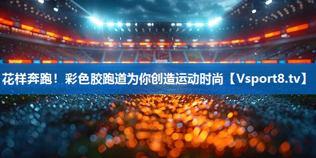 花样奔跑！彩色胶跑道为你创造运动时尚