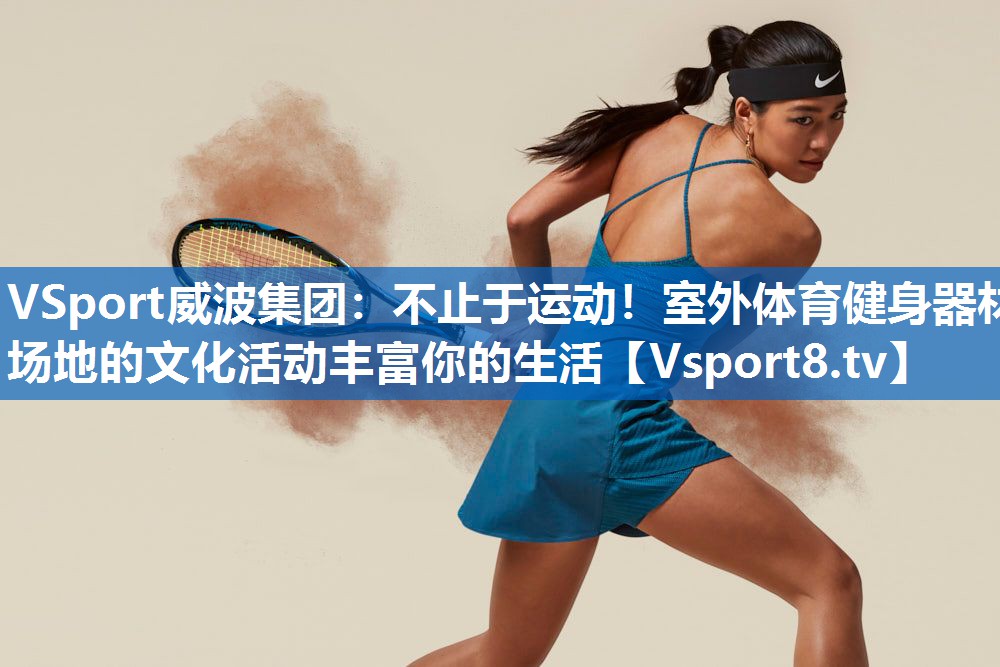 不止于运动！室外体育健身器材场地的文化活动丰富你的生活