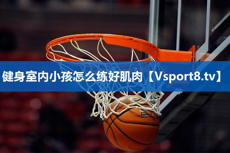 健身室内小孩怎么练好肌肉
