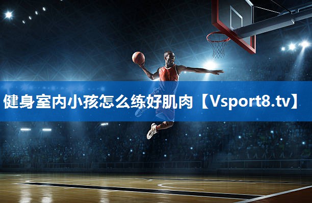 健身室内小孩怎么练好肌肉
