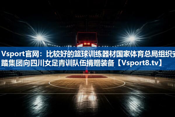 <strong>Vsport官网：比较好的篮球训练器材国家体育总局组织安踏集团向四川女足青训队伍捐赠装备</strong>